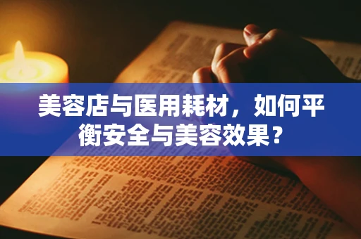 美容店与医用耗材，如何平衡安全与美容效果？