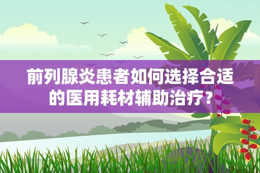 前列腺炎患者如何选择合适的医用耗材辅助治疗？
