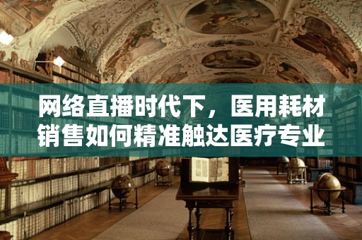 网络直播时代下，医用耗材销售如何精准触达医疗专业人士？
