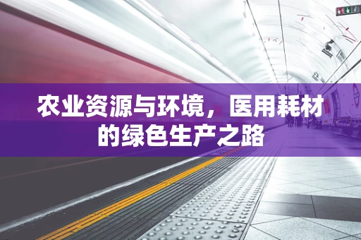 农业资源与环境，医用耗材的绿色生产之路
