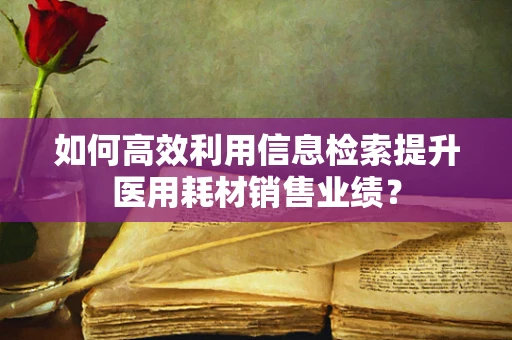 如何高效利用信息检索提升医用耗材销售业绩？