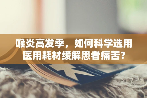 喉炎高发季，如何科学选用医用耗材缓解患者痛苦？