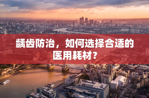 龋齿防治，如何选择合适的医用耗材？