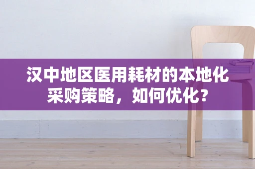 汉中地区医用耗材的本地化采购策略，如何优化？
