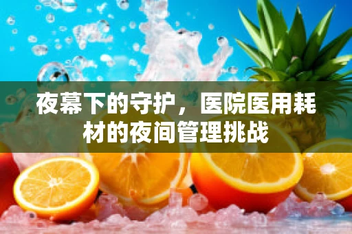 夜幕下的守护，医院医用耗材的夜间管理挑战