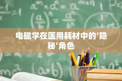 电磁学在医用耗材中的‘隐秘’角色