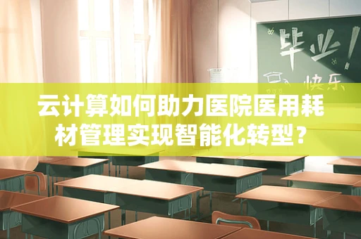 云计算如何助力医院医用耗材管理实现智能化转型？
