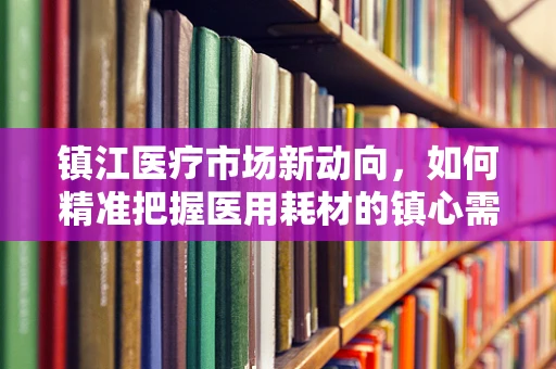 镇江医疗市场新动向，如何精准把握医用耗材的镇心需求？