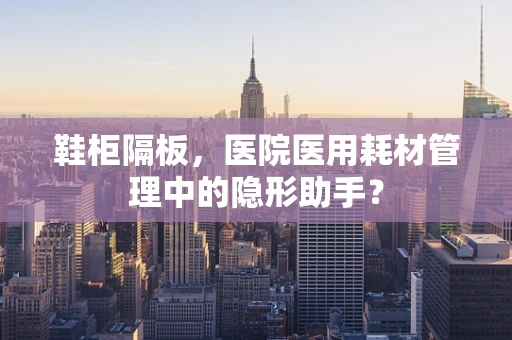 鞋柜隔板，医院医用耗材管理中的隐形助手？