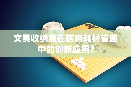文具收纳盒在医用耗材管理中的创新应用？