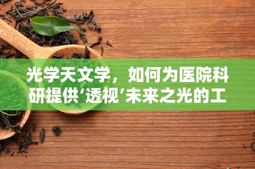 光学天文学，如何为医院科研提供‘透视’未来之光的工具？