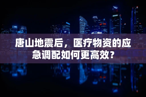 唐山地震后，医疗物资的应急调配如何更高效？