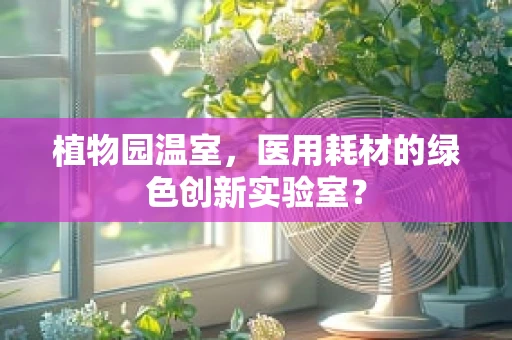 植物园温室，医用耗材的绿色创新实验室？