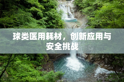 球类医用耗材，创新应用与安全挑战