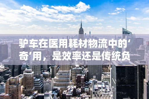 驴车在医用耗材物流中的‘奇’用，是效率还是传统负担？