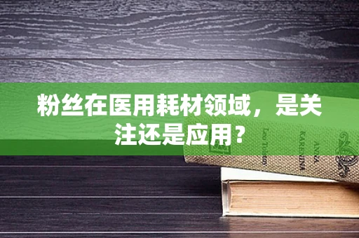 粉丝在医用耗材领域，是关注还是应用？