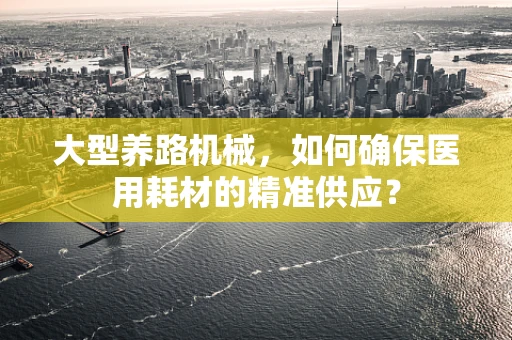 大型养路机械，如何确保医用耗材的精准供应？
