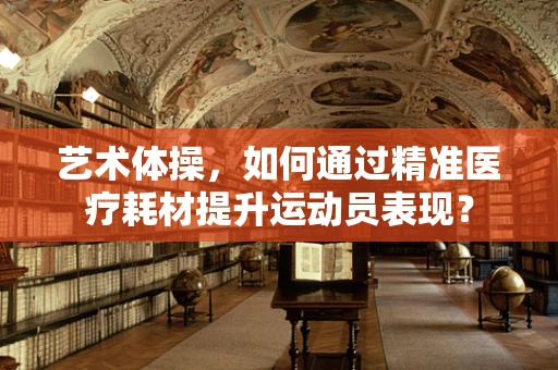 艺术体操，如何通过精准医疗耗材提升运动员表现？