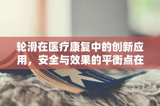 轮滑在医疗康复中的创新应用，安全与效果的平衡点在哪里？