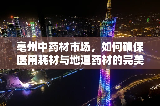 亳州中药材市场，如何确保医用耗材与地道药材的完美对接？