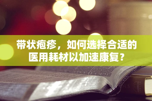 带状疱疹，如何选择合适的医用耗材以加速康复？
