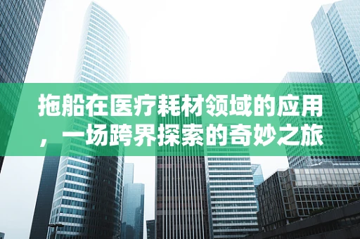拖船在医疗耗材领域的应用，一场跨界探索的奇妙之旅