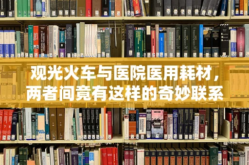 观光火车与医院医用耗材，两者间竟有这样的奇妙联系？