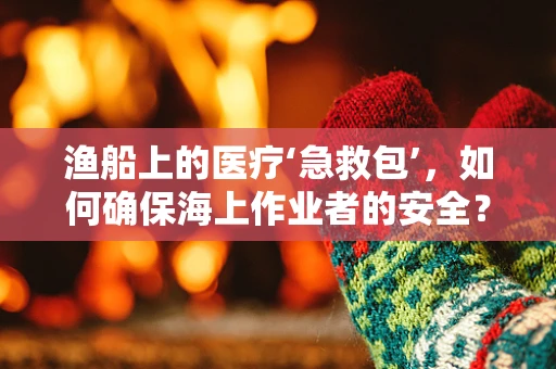 渔船上的医疗‘急救包’，如何确保海上作业者的安全？