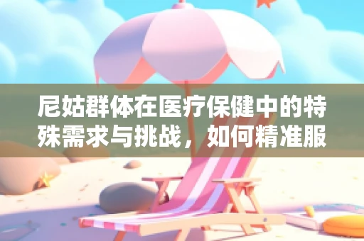尼姑群体在医疗保健中的特殊需求与挑战，如何精准服务？