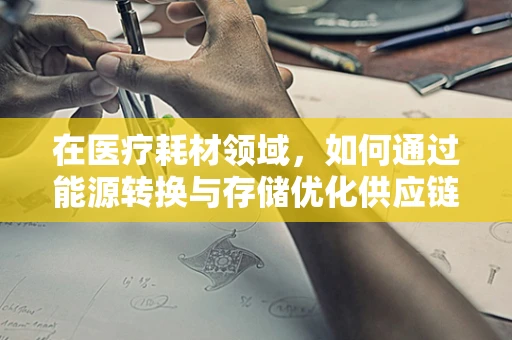 在医疗耗材领域，如何通过能源转换与存储优化供应链管理？