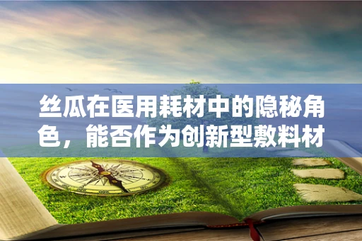 丝瓜在医用耗材中的隐秘角色，能否作为创新型敷料材料？