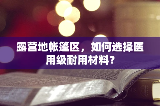 露营地帐篷区，如何选择医用级耐用材料？
