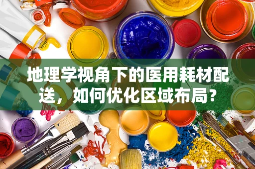 地理学视角下的医用耗材配送，如何优化区域布局？