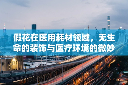 假花在医用耗材领域，无生命的装饰与医疗环境的微妙平衡