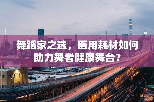 舞蹈家之选，医用耗材如何助力舞者健康舞台？