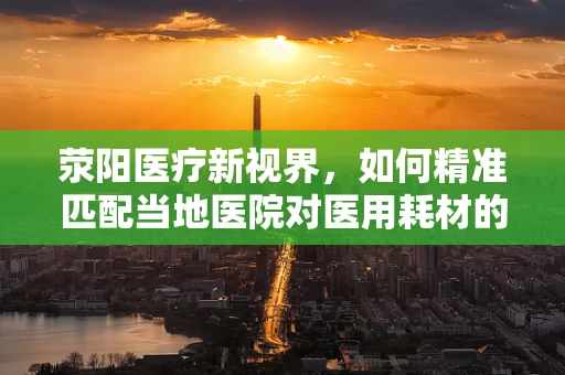 荥阳医疗新视界，如何精准匹配当地医院对医用耗材的需求？