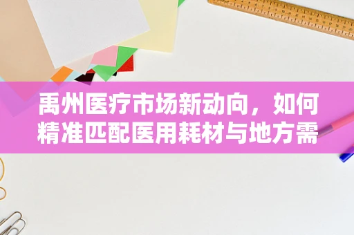 禹州医疗市场新动向，如何精准匹配医用耗材与地方需求？