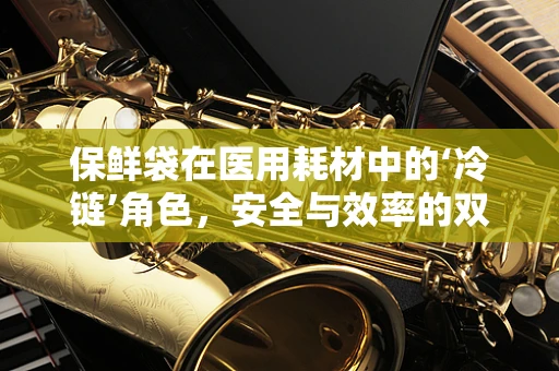 保鲜袋在医用耗材中的‘冷链’角色，安全与效率的双重保障