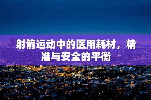 射箭运动中的医用耗材，精准与安全的平衡