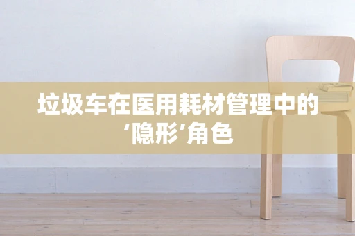 垃圾车在医用耗材管理中的‘隐形’角色