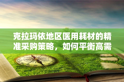 克拉玛依地区医用耗材的精准采购策略，如何平衡高需求与成本控制？
