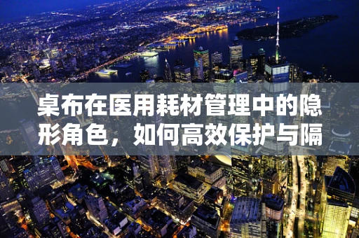 桌布在医用耗材管理中的隐形角色，如何高效保护与隔离？