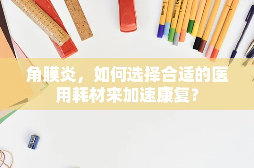 角膜炎，如何选择合适的医用耗材来加速康复？