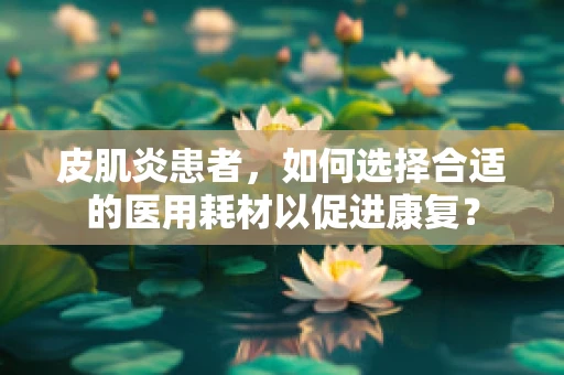 皮肌炎患者，如何选择合适的医用耗材以促进康复？