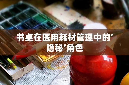 书桌在医用耗材管理中的‘隐秘’角色