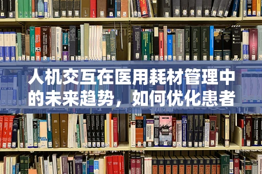 人机交互在医用耗材管理中的未来趋势，如何优化患者体验？
