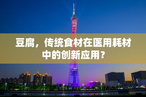 豆腐，传统食材在医用耗材中的创新应用？