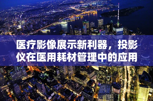 医疗影像展示新利器，投影仪在医用耗材管理中的应用与挑战