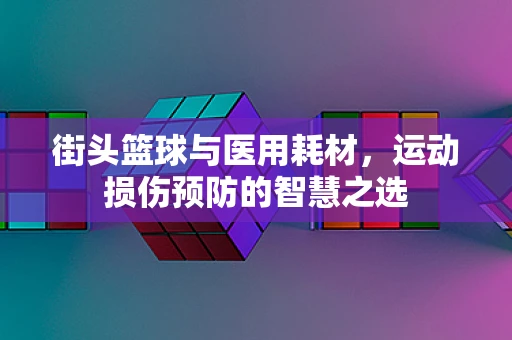 街头篮球与医用耗材，运动损伤预防的智慧之选