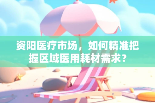 资阳医疗市场，如何精准把握区域医用耗材需求？